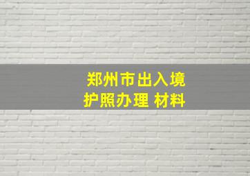 郑州市出入境护照办理 材料